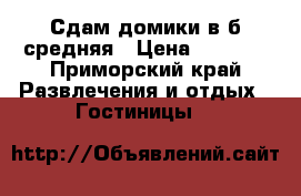 Сдам домики в б.средняя › Цена ­ 2 500 - Приморский край Развлечения и отдых » Гостиницы   